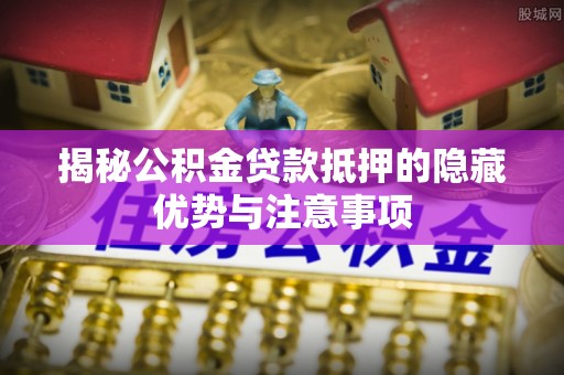 余姚揭秘公积金贷款抵押的隐藏优势与注意事项