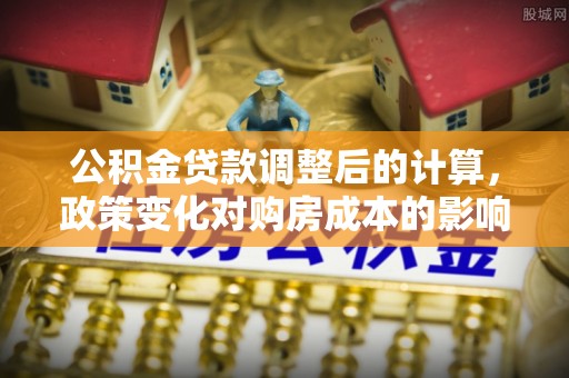 余姚公积金贷款调整后的计算，政策变化对购房成本的影响与应对策略