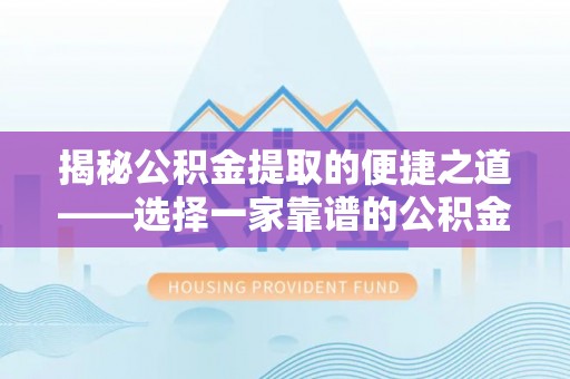 余姚揭秘公积金提取的便捷之道——选择一家靠谱的公积金提取代办公司