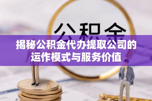 余姚揭秘公积金代办提取公司的运作模式与服务价值