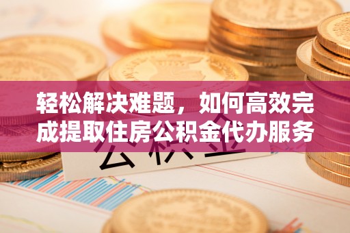 余姚轻松解决难题，如何高效完成提取住房公积金代办服务