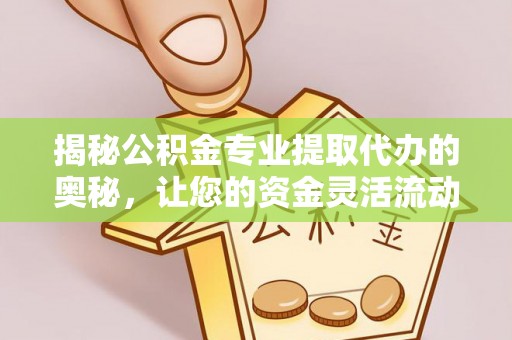 余姚揭秘公积金专业提取代办的奥秘，让您的资金灵活流动
