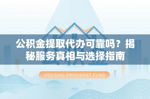 余姚公积金提取代办可靠吗？揭秘服务真相与选择指南