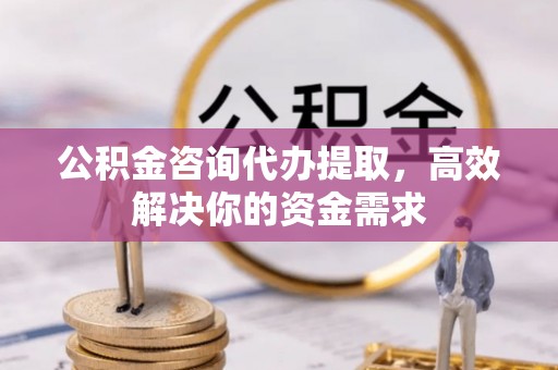 余姚公积金咨询代办提取，高效解决你的资金需求