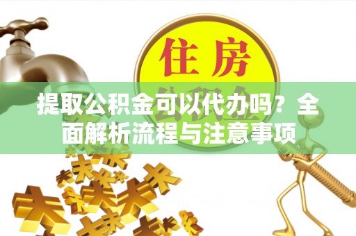 余姚提取公积金可以代办吗？全面解析流程与注意事项