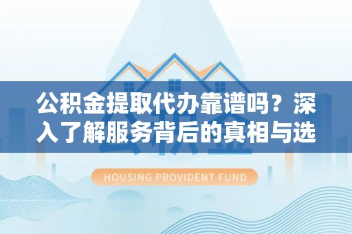 余姚公积金提取代办靠谱吗？深入了解服务背后的真相与选择指南