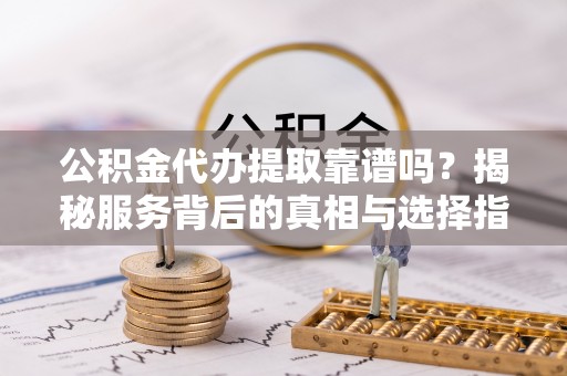 余姚公积金代办提取靠谱吗？揭秘服务背后的真相与选择指南