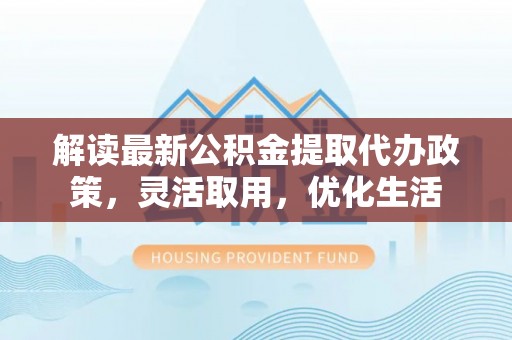 余姚解读最新公积金提取代办政策，灵活取用，优化生活