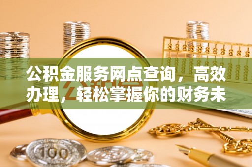 余姚公积金服务网点查询，高效办理，轻松掌握你的财务未来