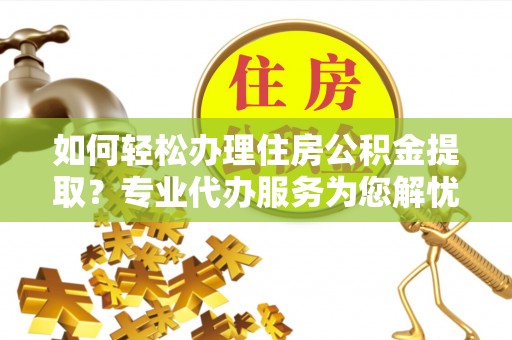 余姚如何轻松办理住房公积金提取？专业代办服务为您解忧