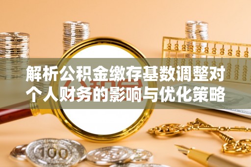 余姚解析公积金缴存基数调整对个人财务的影响与优化策略