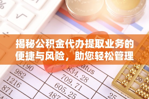 余姚揭秘公积金代办提取业务的便捷与风险，助您轻松管理个人财务