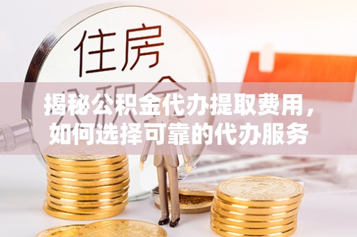 余姚揭秘公积金代办提取费用，如何选择可靠的代办服务