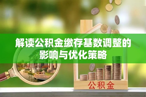 余姚解读公积金缴存基数调整的影响与优化策略