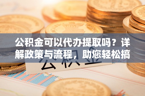 余姚公积金可以代办提取吗？详解政策与流程，助您轻松搞定！