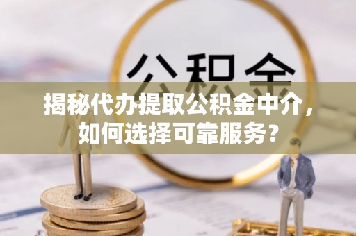 余姚揭秘代办提取公积金中介，如何选择可靠服务？