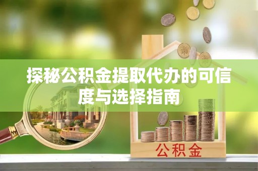 余姚探秘公积金提取代办的可信度与选择指南