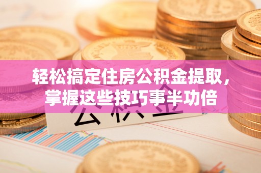余姚轻松搞定住房公积金提取，掌握这些技巧事半功倍