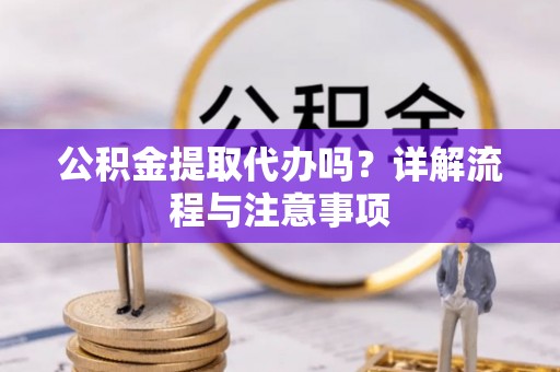 余姚公积金提取代办吗？详解流程与注意事项