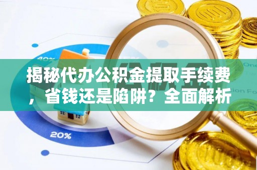 余姚揭秘代办公积金提取手续费，省钱还是陷阱？全面解析与避坑指南
