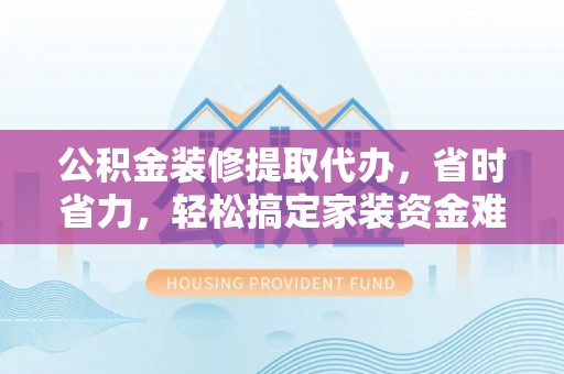 余姚公积金装修提取代办，省时省力，轻松搞定家装资金难题