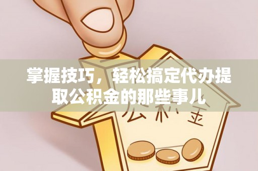 余姚掌握技巧，轻松搞定代办提取公积金的那些事儿