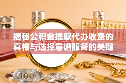 余姚揭秘公积金提取代办收费的真相与选择靠谱服务的关键