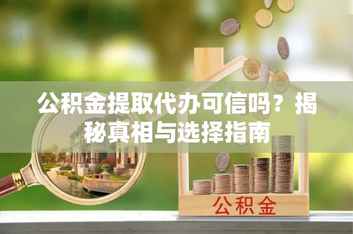 余姚公积金提取代办可信吗？揭秘真相与选择指南
