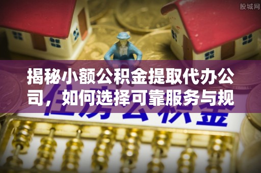 余姚揭秘小额公积金提取代办公司，如何选择可靠服务与规避风险