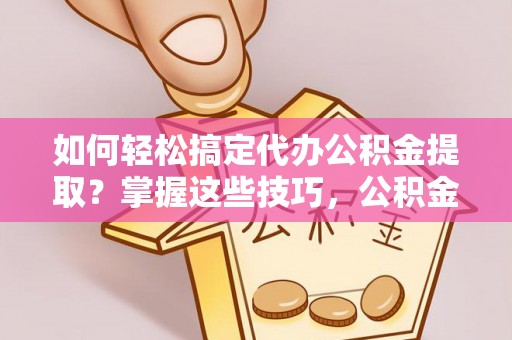 余姚如何轻松搞定代办公积金提取？掌握这些技巧，公积金到手不是梦！