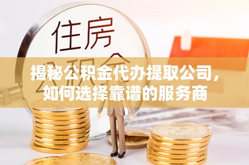 余姚揭秘公积金代办提取公司，如何选择靠谱的服务商