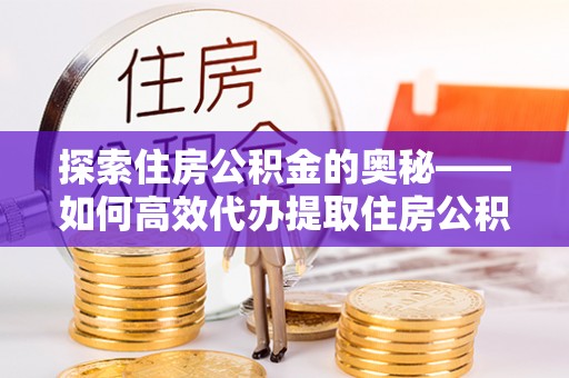 余姚探索住房公积金的奥秘——如何高效代办提取住房公积金