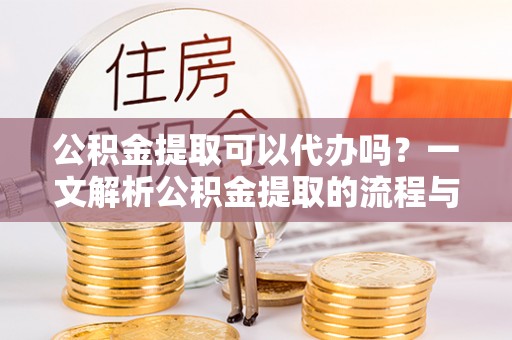余姚公积金提取可以代办吗？一文解析公积金提取的流程与注意事项