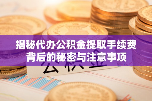 余姚揭秘代办公积金提取手续费背后的秘密与注意事项