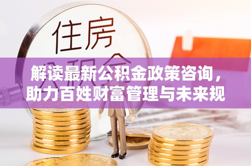 余姚解读最新公积金政策咨询，助力百姓财富管理与未来规划
