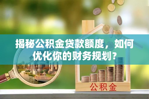 余姚揭秘公积金贷款额度，如何优化你的财务规划？