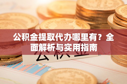 余姚公积金提取代办哪里有？全面解析与实用指南