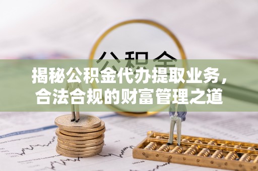 余姚揭秘公积金代办提取业务，合法合规的财富管理之道