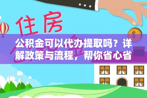 余姚公积金可以代办提取吗？详解政策与流程，帮你省心省力
