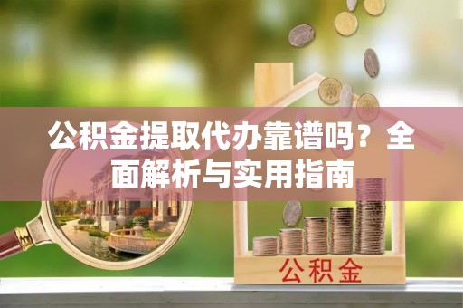 余姚公积金提取代办靠谱吗？全面解析与实用指南