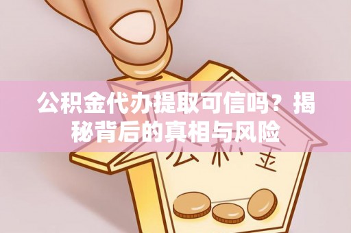 余姚公积金代办提取可信吗？揭秘背后的真相与风险