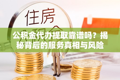 余姚公积金代办提取靠谱吗？揭秘背后的服务真相与风险