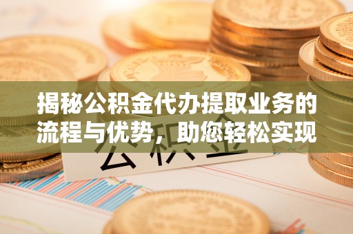 余姚揭秘公积金代办提取业务的流程与优势，助您轻松实现资金利用最大化