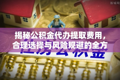 余姚揭秘公积金代办提取费用，合理选择与风险规避的全方位解析