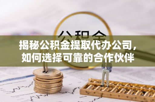 余姚揭秘公积金提取代办公司，如何选择可靠的合作伙伴