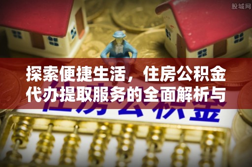余姚探索便捷生活，住房公积金代办提取服务的全面解析与优势