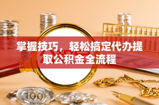 余姚掌握技巧，轻松搞定代办提取公积金全流程