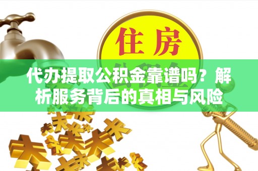 余姚代办提取公积金靠谱吗？解析服务背后的真相与风险