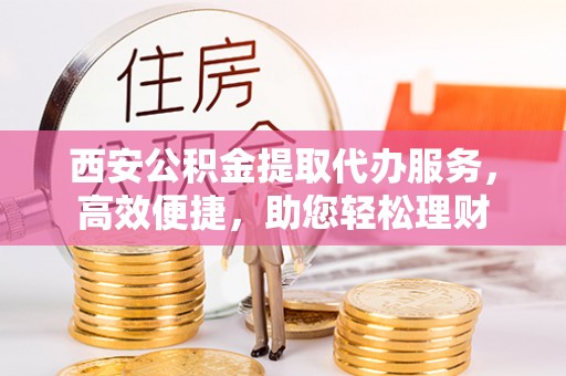 余姚西安公积金提取代办服务，高效便捷，助您轻松理财