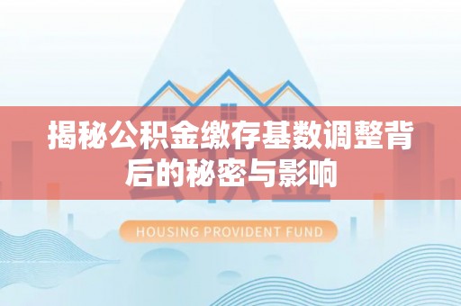 余姚揭秘公积金缴存基数调整背后的秘密与影响